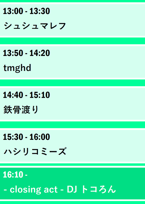 13時から13時30分　シュシュマレフ　13時50分から14時20分　トムギハド　14時40分から15時10分　鉄骨渡り　15時30分から16時　ハシリコミーズ　16時10分から　DJトコろん